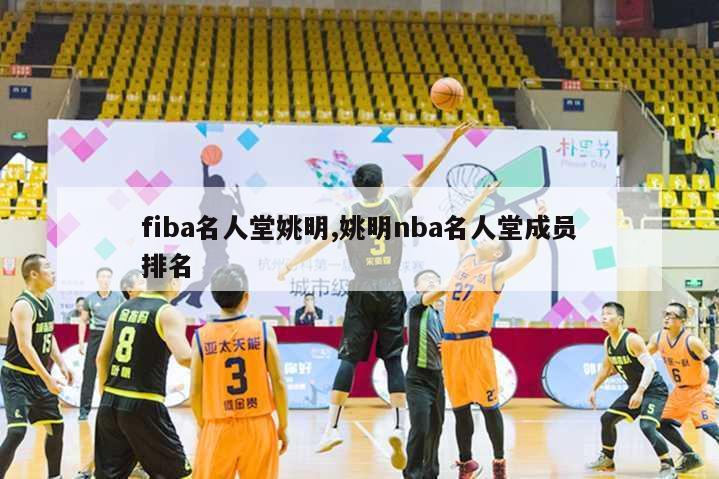 fiba名人堂姚明,姚明nba名人堂成员排名