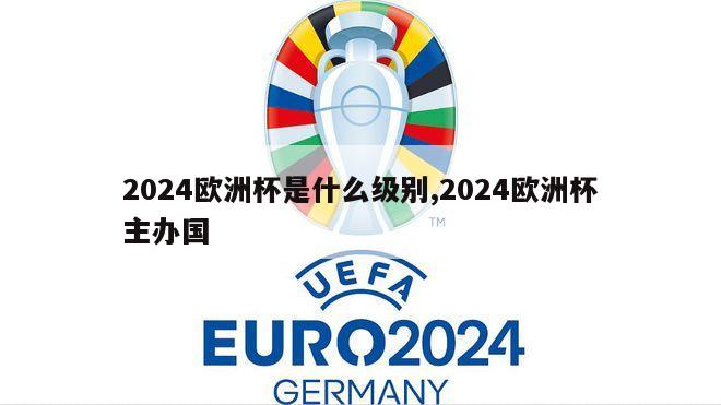 2024欧洲杯是什么级别,2024欧洲杯主办国