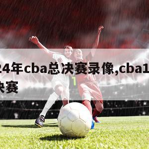 2024年cba总决赛录像,cba14年总决赛