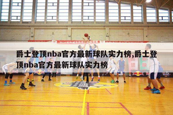 爵士登顶nba官方最新球队实力榜,爵士登顶nba官方最新球队实力榜