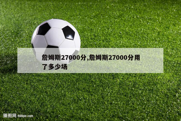 詹姆斯27000分,詹姆斯27000分用了多少场