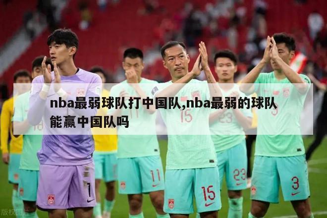 nba最弱球队打中国队,nba最弱的球队能赢中国队吗