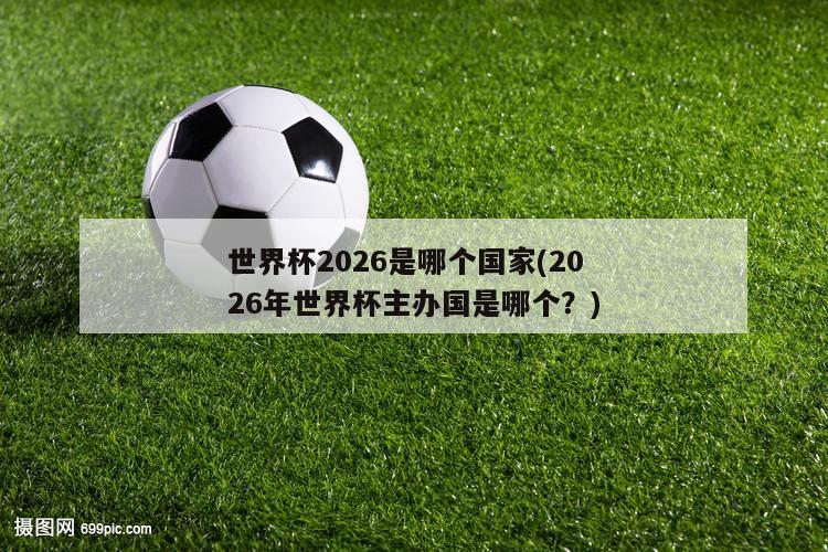 世界杯2026是哪个国家(2026年世界杯主办国是哪个？)