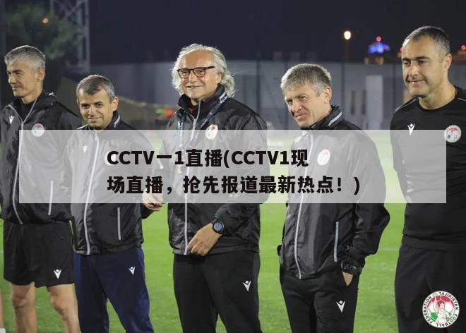 CCTV一1直播(CCTV1现场直播，抢先报道最新热点！)