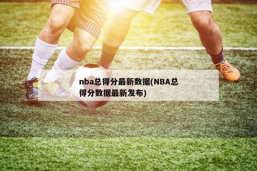 nba总得分最新数据(NBA总得分数据最新发布)