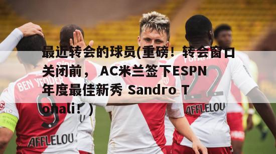 最近转会的球员(重磅！转会窗口关闭前， AC米兰签下ESPN年度最佳新秀 Sandro Tonali！)