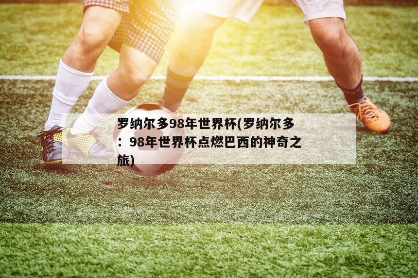 罗纳尔多98年世界杯(罗纳尔多：98年世界杯点燃巴西的神奇之旅)